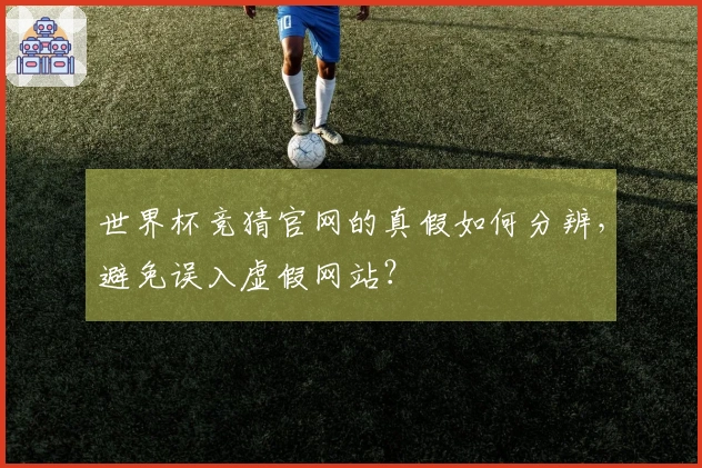 世界杯竞猜官网的真假如何分辨，避免误入虚假网站？