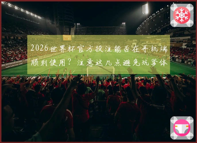 2026世界杯官方投注能否在手机端顺利使用？注意这几点避免坑爹体验