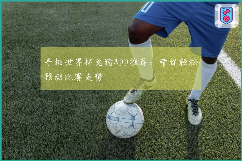 手机世界杯竞猜App推荐，带你轻松预测比赛走势