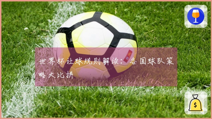 世界杯让球规则解读：各国球队策略大比拼
