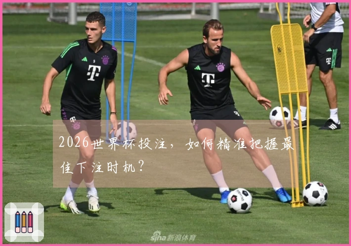 2026世界杯投注，如何精准把握最佳下注时机？