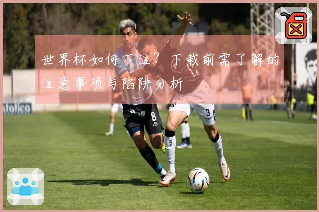 世界杯如何下注？下载前需了解的注意事项与陷阱分析