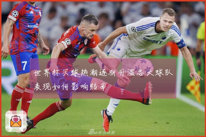 世界杯买球热潮逐渐升温各大球队表现如何影响赔率