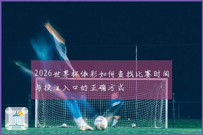 2026世界杯体彩如何查找比赛时间与投注入口的正确方式