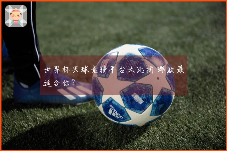 世界杯买球竞猜平台大比拼 哪款最适合你?