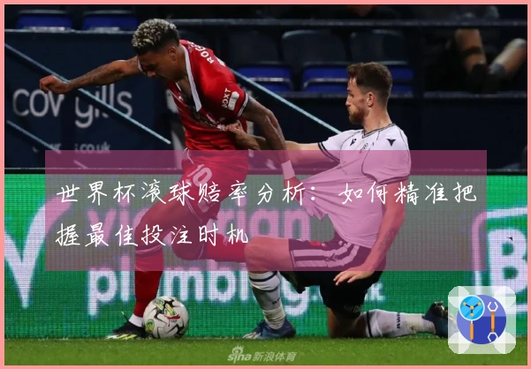 世界杯滚球赔率分析：如何精准把握最佳投注时机