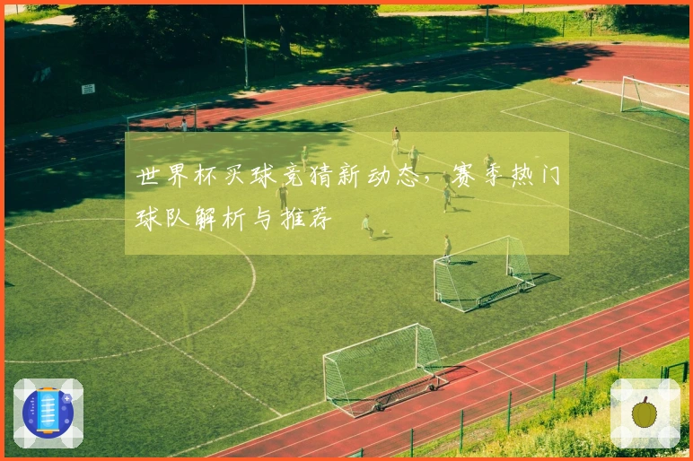 世界杯买球竞猜新动态，赛季热门球队解析与推荐