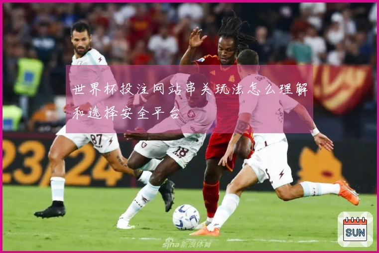 世界杯投注网站串关玩法怎么理解和选择安全平台