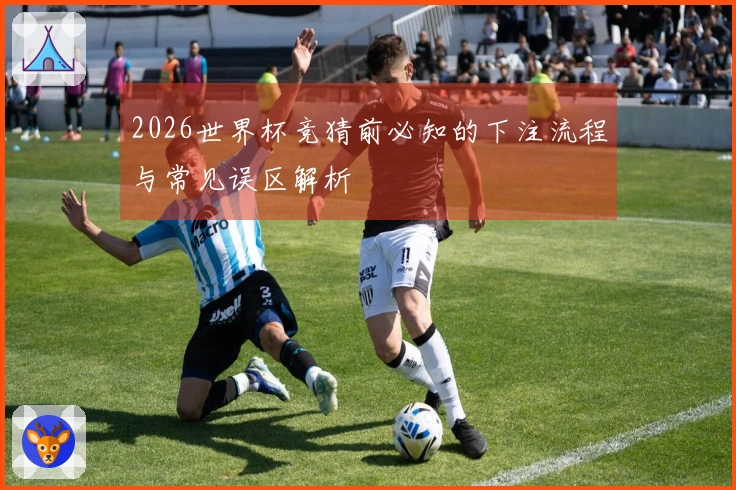 2026世界杯竞猜前必知的下注流程与常见误区解析