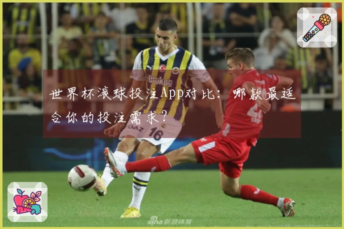 世界杯滚球投注App对比：哪款最适合你的投注需求？