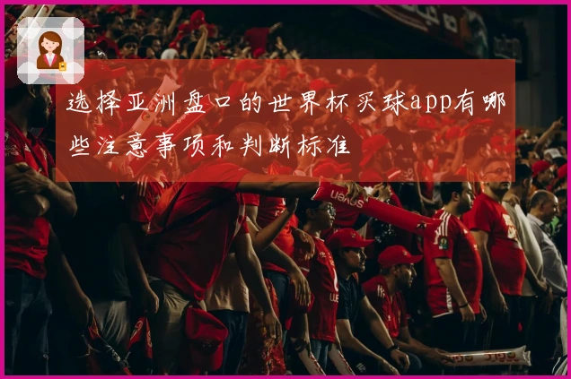 选择亚洲盘口的世界杯买球app有哪些注意事项和判断标准