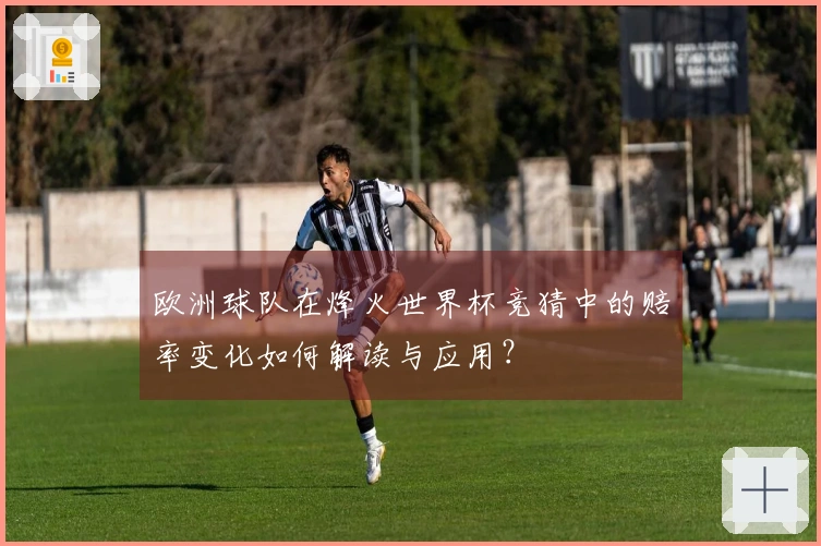 欧洲球队在烽火世界杯竞猜中的赔率变化如何解读与应用？