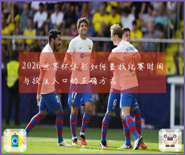 2026世界杯体彩如何查找比赛时间与投注入口的正确方式