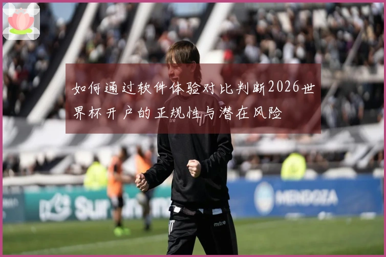 如何通过软件体验对比判断2026世界杯开户的正规性与潜在风险
