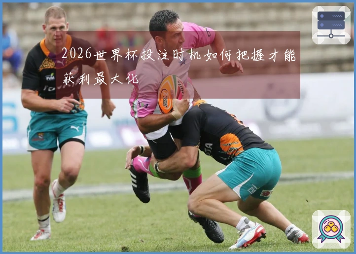 2026世界杯投注时机如何把握才能获利最大化