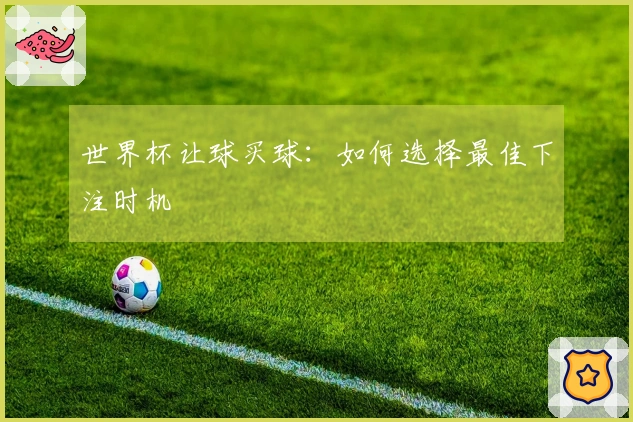 世界杯让球买球：如何选择最佳下注时机