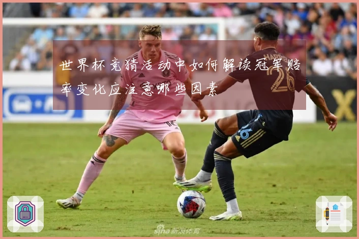 世界杯竞猜活动中如何解读冠军赔率变化应注意哪些因素