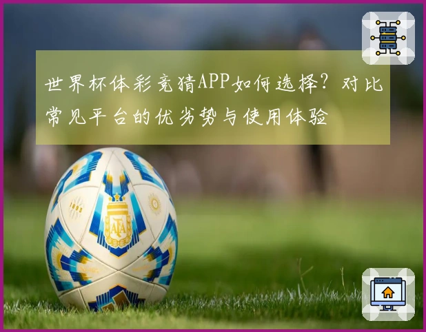 世界杯体彩竞猜APP如何选择？对比常见平台的优劣势与使用体验