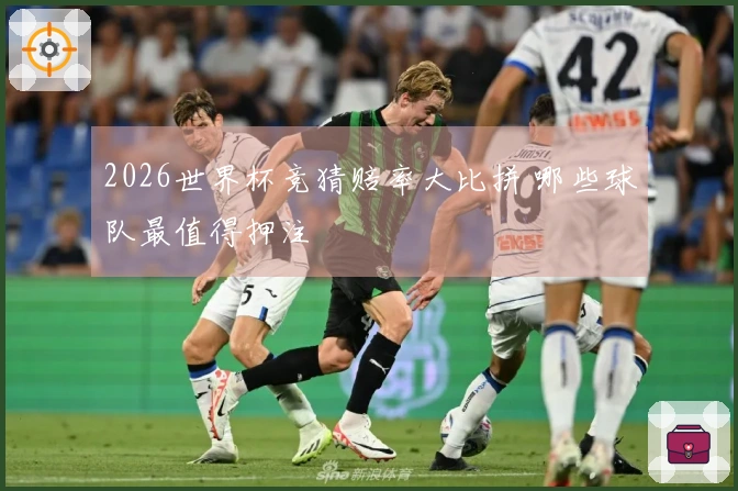 2026世界杯竞猜赔率大比拼 哪些球队最值得押注