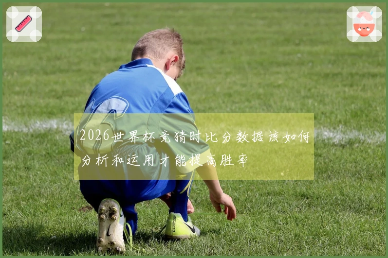2026世界杯竞猜时比分数据该如何分析和运用才能提高胜率