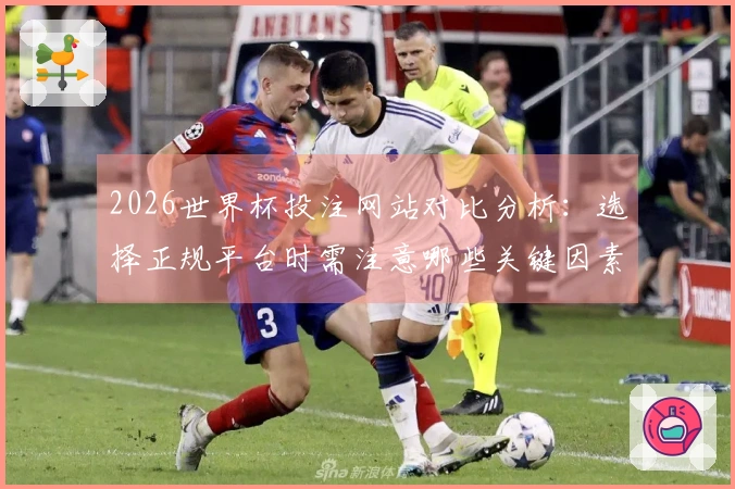 2026世界杯投注网站对比分析:选择正规平台时需注意哪些关键因素?