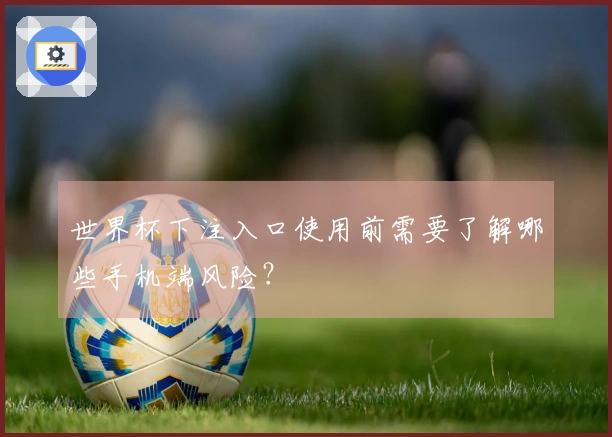 世界杯下注入口使用前需要了解哪些手机端风险？