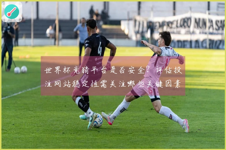 世界杯竞猜平台是否安全？评估投注网站稳定性需关注哪些关键因素
