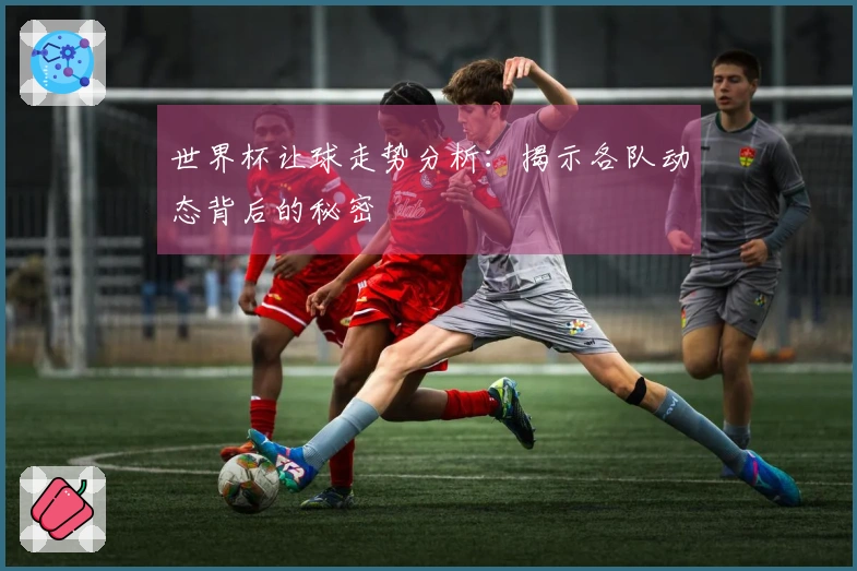 世界杯让球走势分析：揭示各队动态背后的秘密