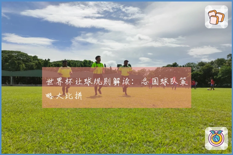 世界杯让球规则解读:各国球队策略大比拼