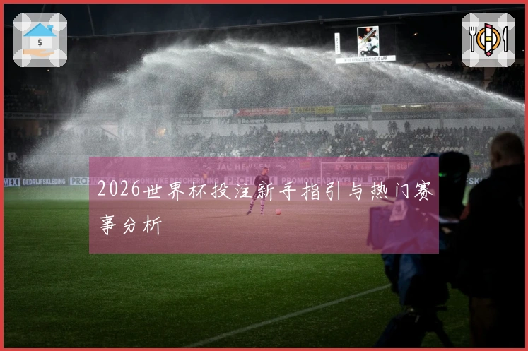 2026世界杯投注新手指引与热门赛事分析