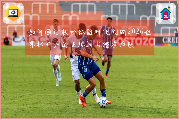 如何通过软件体验对比判断2026世界杯开户的正规性与潜在风险