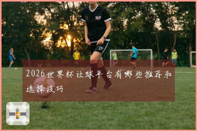 2026世界杯让球平台有哪些推荐和选择技巧