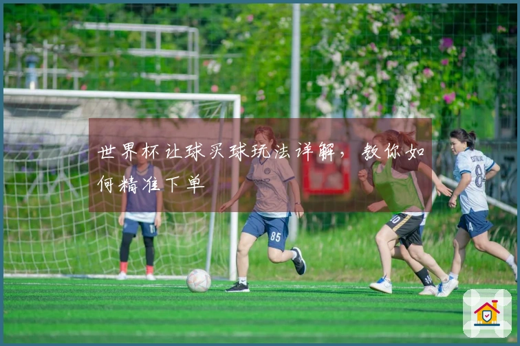 世界杯让球买球玩法详解，教你如何精准下单