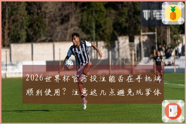 2026世界杯官方投注能否在手机端顺利使用？注意这几点避免坑爹体验
