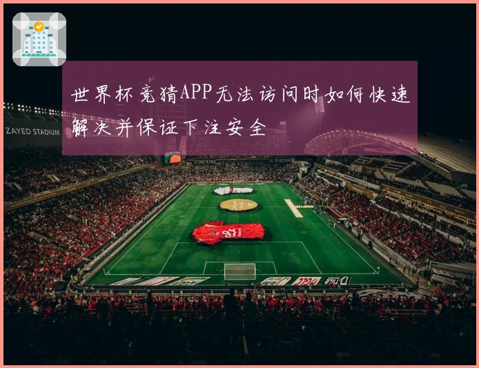 世界杯竞猜APP无法访问时如何快速解决并保证下注安全