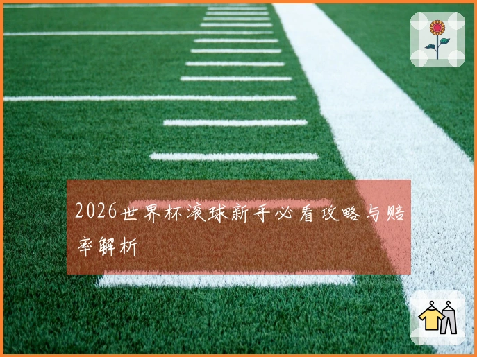 2026世界杯滚球新手必看攻略与赔率解析