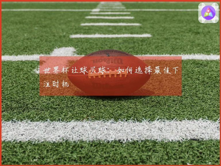 世界杯让球买球:如何选择最佳下注时机