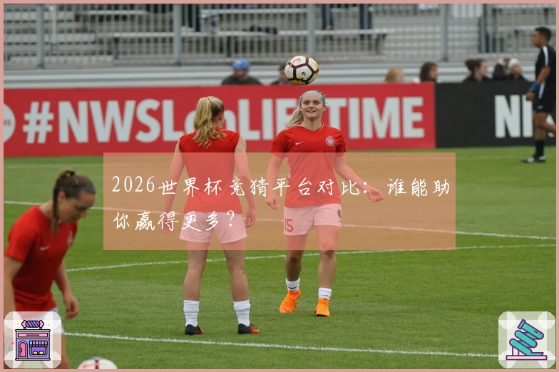 2026世界杯竞猜平台对比：谁能助你赢得更多？