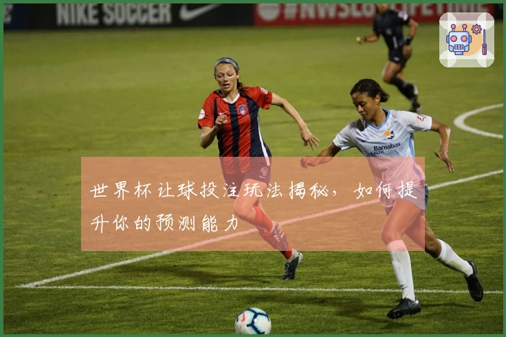 世界杯让球投注玩法揭秘,如何提升你的预测能力