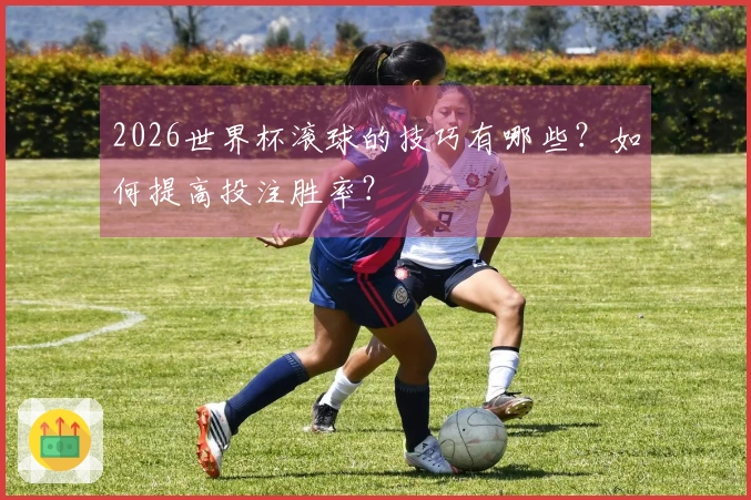 2026世界杯滚球的技巧有哪些？如何提高投注胜率？