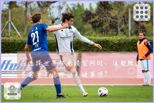 在选择世界杯竞猜官网时，注册账号需要考虑哪些关键事项？