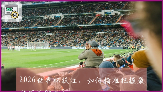 2026世界杯投注，如何精准把握最佳下注时机？