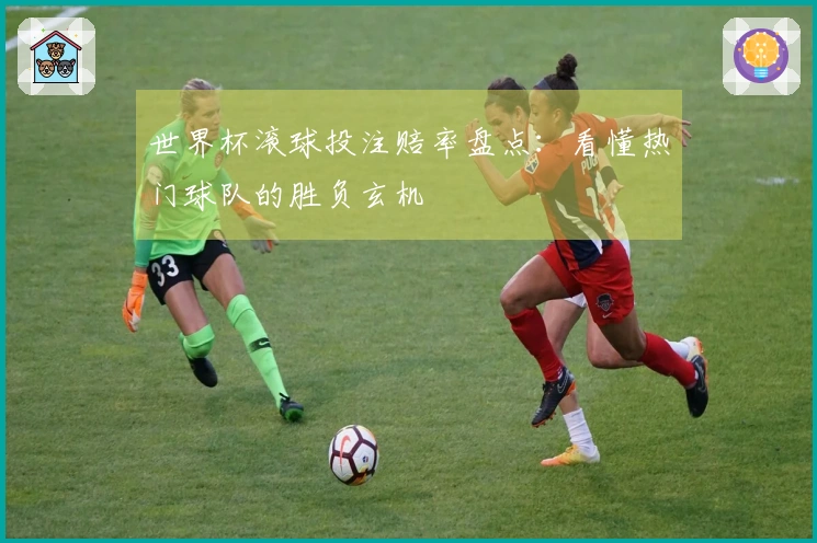 世界杯滚球投注赔率盘点:看懂热门球队的胜负玄机