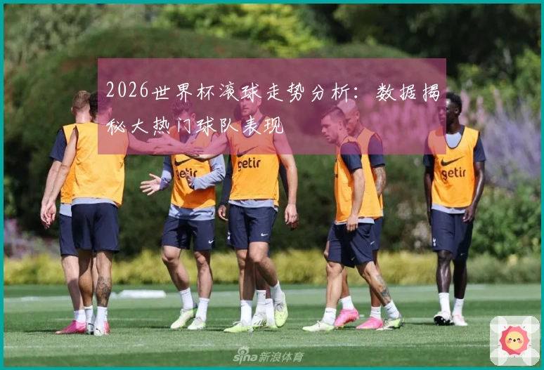 2026世界杯滚球走势分析:数据揭秘大热门球队表现