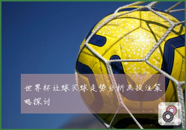 世界杯让球买球走势分析及投注策略探讨