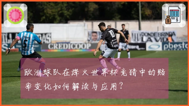 欧洲球队在烽火世界杯竞猜中的赔率变化如何解读与应用？