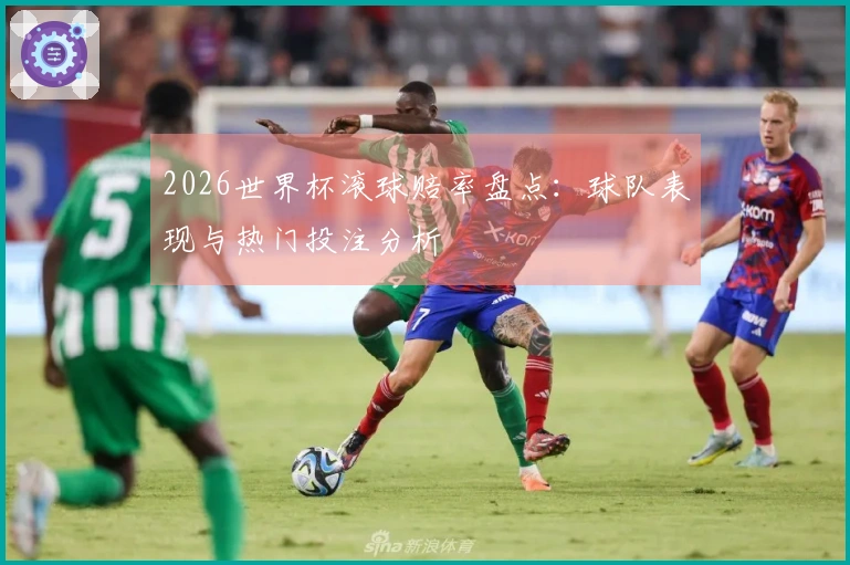 2026世界杯滚球赔率盘点：球队表现与热门投注分析