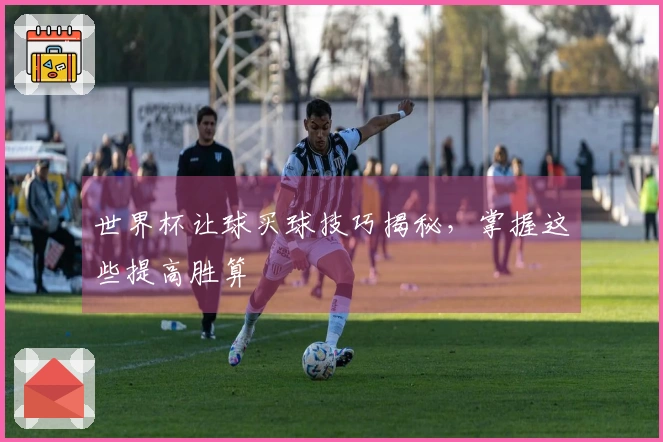 世界杯让球买球技巧揭秘，掌握这些提高胜算