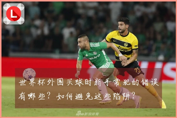 世界杯外围买球时新手常犯的错误有哪些？如何避免这些陷阱？