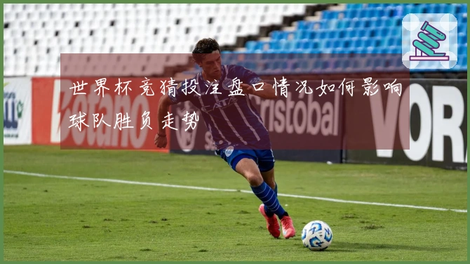 世界杯竞猜投注盘口情况如何影响球队胜负走势